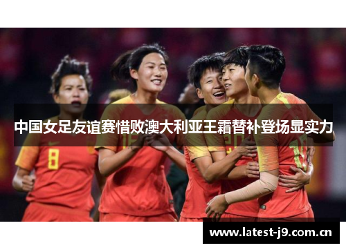 中国女足友谊赛惜败澳大利亚王霜替补登场显实力