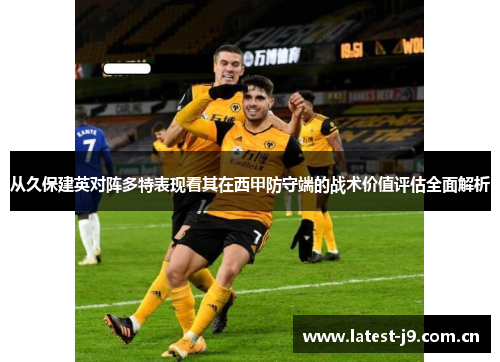 从久保建英对阵多特表现看其在西甲防守端的战术价值评估全面解析