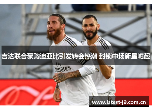吉达联合豪购迪亚比引发转会热潮 封锁中场新星崛起